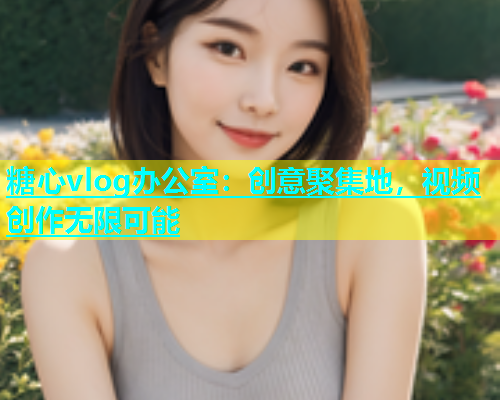 糖心vlog办公室：创意聚集地，视频创作无限可能