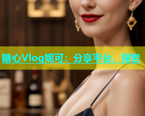 糖心Vlog妮可：分享平台，探索