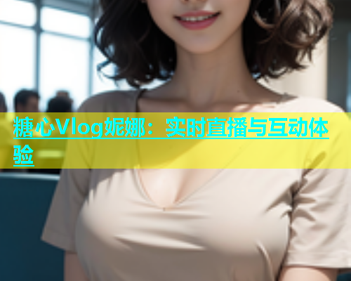 糖心Vlog妮娜：实时直播与互动体验