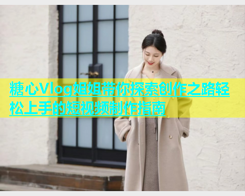 糖心Vlog姐姐带你探索创作之路轻松上手的短视频制作指南