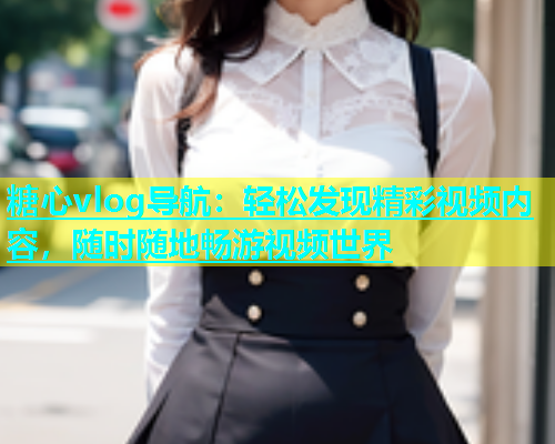 糖心vlog导航：轻松发现精彩视频内容，随时随地畅游视频世界