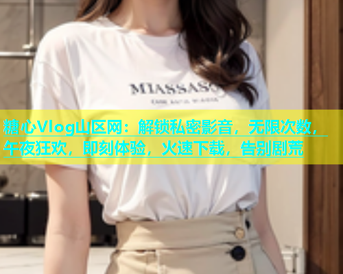 糖心Vlog山区网：解锁私密影音，无限次数，午夜狂欢，即刻体验，火速下载，告别剧荒