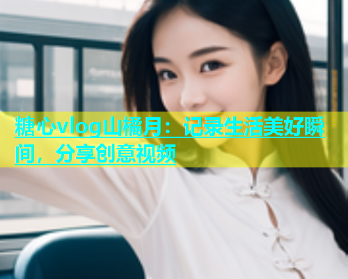 糖心vlog山橘月：记录生活美好瞬间，分享创意视频