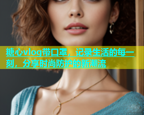 糖心vlog带口罩，记录生活的每一刻，分享时尚防护的新潮流
