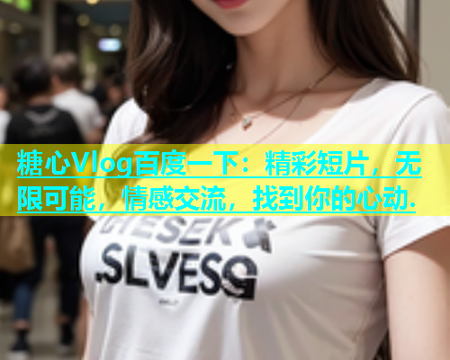 糖心Vlog百度一下：精彩短片，无限可能，情感交流，找到你的心动.