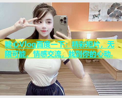 糖心Vlog百度一下：精彩短片，无限可能，情感交流，找到你的心动.