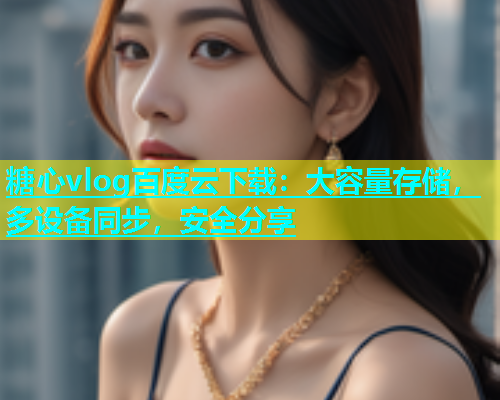 糖心vlog百度云下载：大容量存储，多设备同步，安全分享