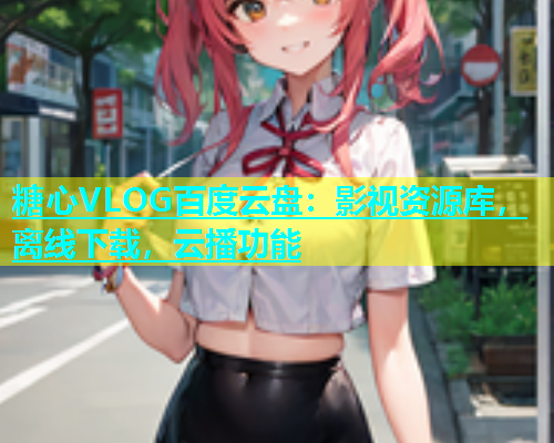 糖心VLOG百度云盘：影视资源库，离线下载，云播功能