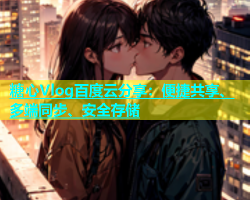 糖心Vlog百度云分享：便捷共享、多端同步、安全存储