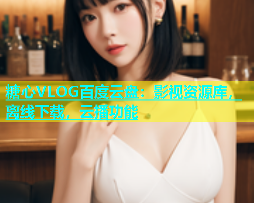 糖心VLOG百度云盘：影视资源库，离线下载，云播功能