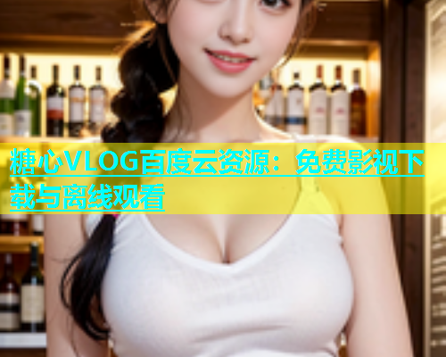糖心VLOG百度云资源：免费影视下载与离线观看