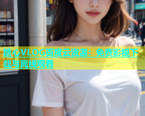 糖心VLOG百度云资源：免费影视下载与离线观看