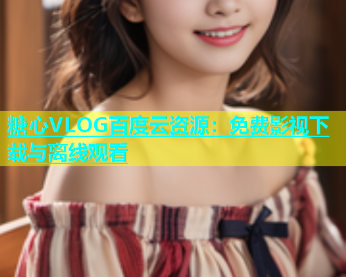 糖心VLOG百度云资源：免费影视下载与离线观看