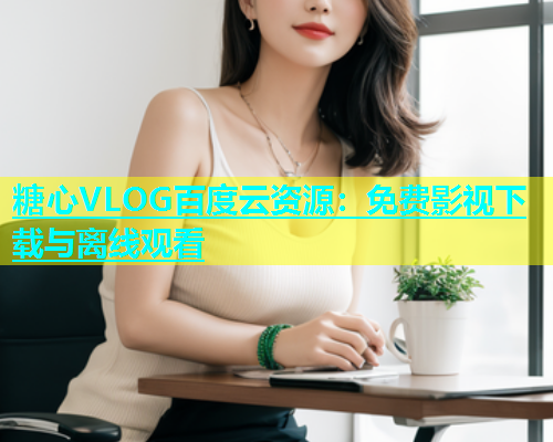 糖心VLOG百度云资源：免费影视下载与离线观看