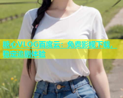 糖心VLOG百度云：免费影视下载，稳定追剧体验