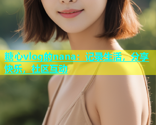糖心vlog的nana:记录生活,分享快乐,社区互动 糖心vlog的nana:记录生活,分享快乐,社区互动
