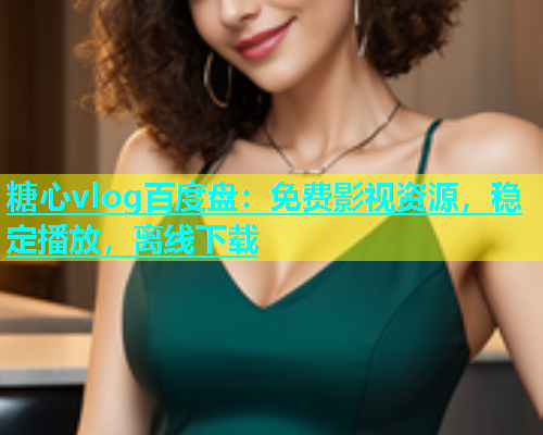 糖心vlog百度盘：免费影视资源，稳定播放，离线下载