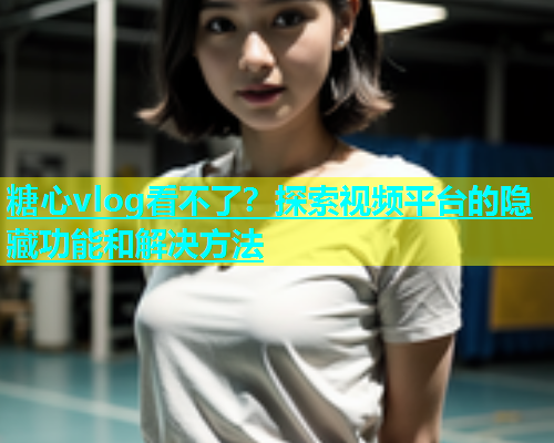 糖心vlog看不了？探索视频平台的隐藏功能和解决方法