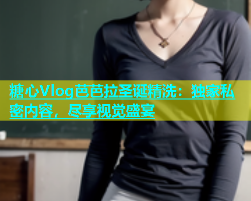 糖心Vlog芭芭拉圣诞精洗：独家私密内容，尽享视觉盛宴