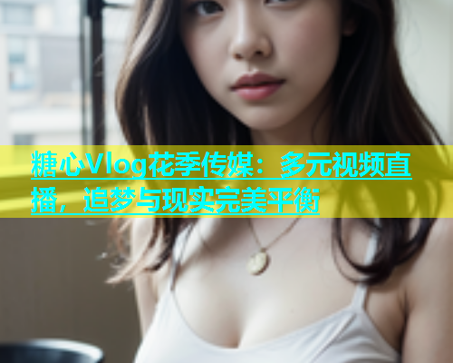 糖心Vlog花季传媒：多元视频直播，追梦与现实完美平衡
