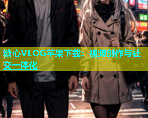 糖心VLOG苹果下载：视频创作与社交一体化
