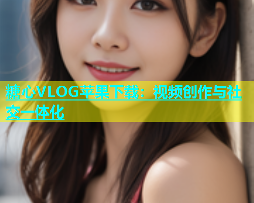 糖心VLOG苹果下载：视频创作与社交一体化