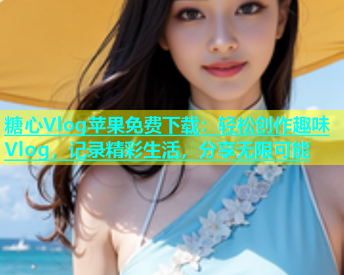 糖心Vlog苹果免费下载：轻松创作趣味Vlog，记录精彩生活，分享无限可能