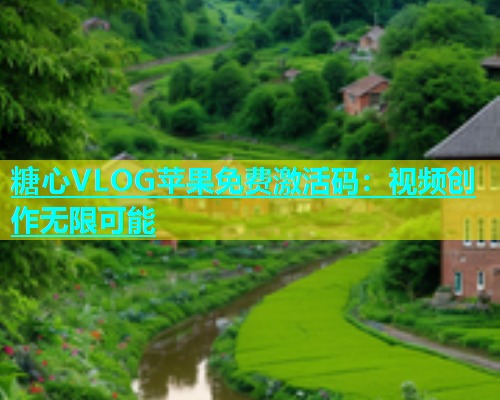 糖心VLOG苹果免费激活码：视频创作无限可能