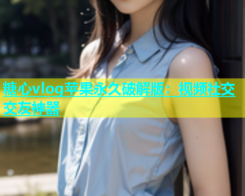 糖心vlog苹果永久破解版：视频社交交友神器