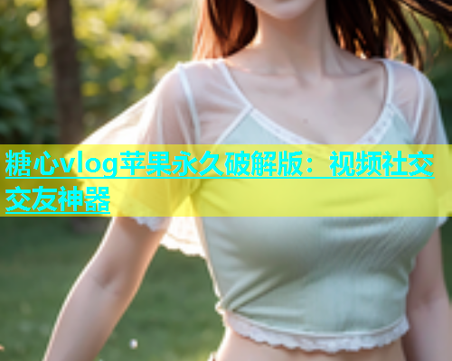 糖心vlog苹果永久破解版：视频社交交友神器