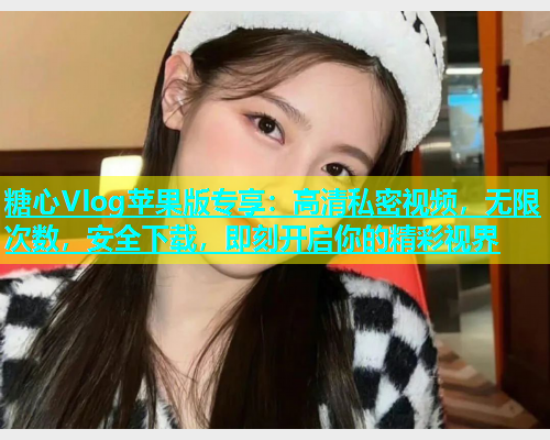 糖心Vlog苹果版专享：高清私密视频，无限次数，安全下载，即刻开启你的精彩视界