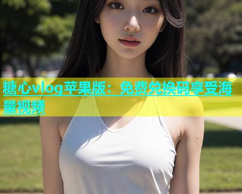 糖心vlog苹果版：免费兑换码享受海量视频
