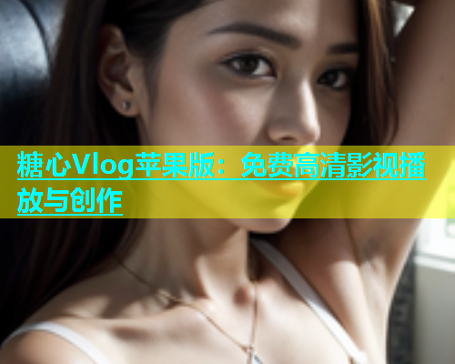 糖心Vlog苹果版：免费高清影视播放与创作