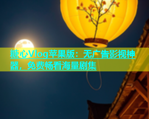 糖心Vlog苹果版：无广告影视神器，免费畅看海量剧集