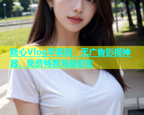 糖心Vlog苹果版：无广告影视神器，免费畅看海量剧集