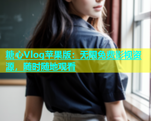糖心Vlog苹果版：无限免费影视资源，随时随地观看