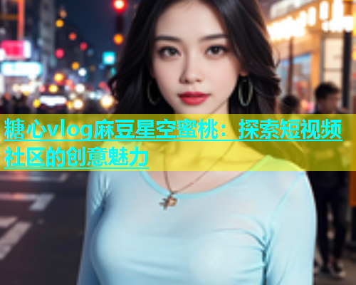 糖心vlog麻豆星空蜜桃：探索短视频社区的创意魅力