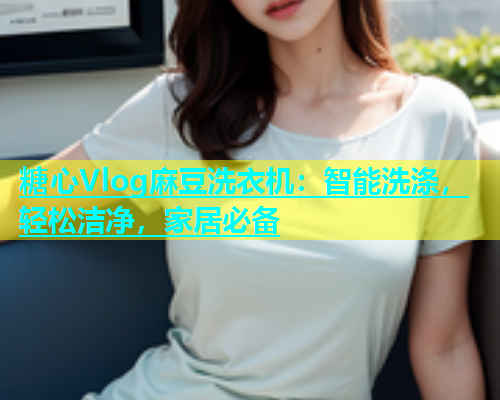 糖心Vlog麻豆洗衣机：智能洗涤，轻松洁净，家居必备