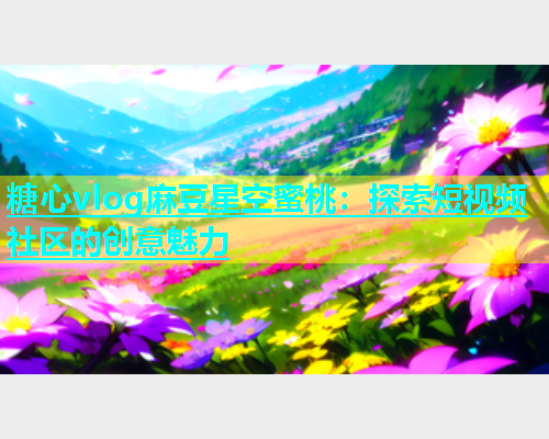 糖心vlog麻豆星空蜜桃：探索短视频社区的创意魅力