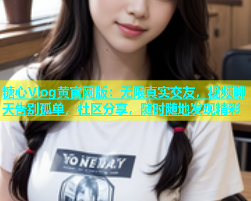 糖心Vlog黄官网版：无限真实交友，视频聊天告别孤单，社区分享，随时随地发现精彩