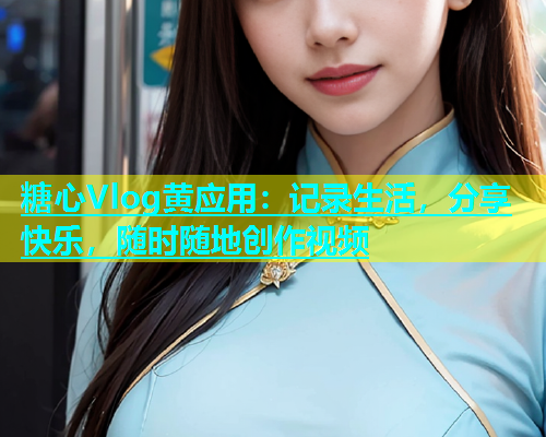 糖心Vlog黄应用：记录生活，分享快乐，随时随地创作视频