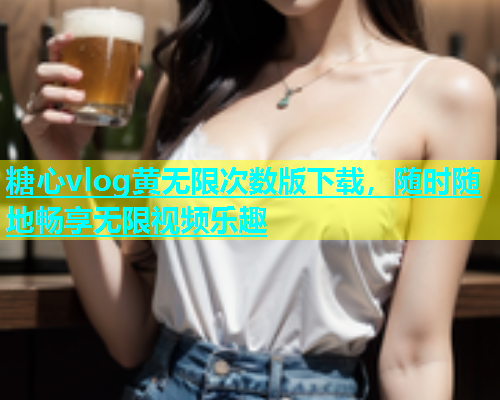 糖心vlog黄无限次数版下载，随时随地畅享无限视频乐趣
