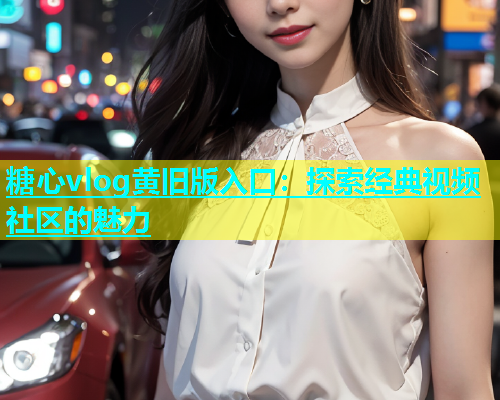 糖心vlog黄旧版入口：探索经典视频社区的魅力