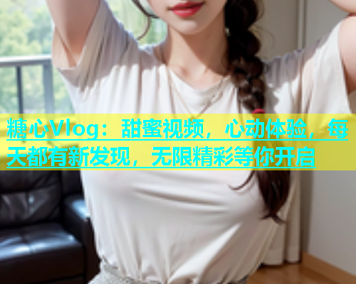 糖心Vlog：甜蜜视频，心动体验，每天都有新发现，无限精彩等你开启