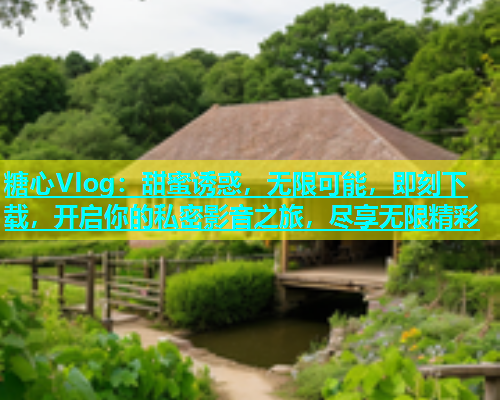 糖心Vlog：甜蜜诱惑，无限可能，即刻下载，开启你的私密影音之旅，尽享无限精彩