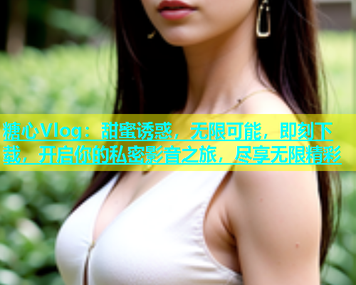 糖心Vlog：甜蜜诱惑，无限可能，即刻下载，开启你的私密影音之旅，尽享无限精彩