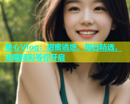 糖心Vlog：甜蜜诱惑，每日精选，无限精彩等你开启