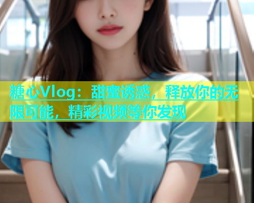 糖心Vlog：甜蜜诱惑，释放你的无限可能，精彩视频等你发现
