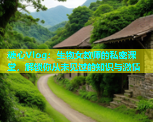 糖心Vlog：生物女教师的私密课堂，解锁你从未见过的知识与激情