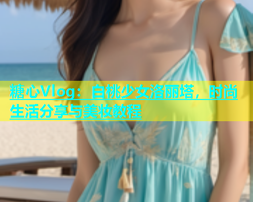 糖心Vlog：白桃少女洛丽塔，时尚生活分享与美妆教程